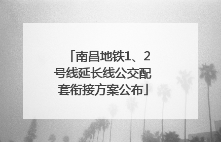 南昌地铁1、2号线延长线公交配套衔接方案公布
