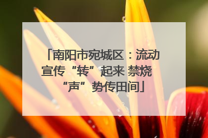 南阳市宛城区：流动宣传“转”起来 禁烧“声”势传田间