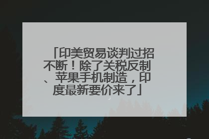 印美贸易谈判过招不断！除了关税反制、苹果手机制造，印度最新要价来了