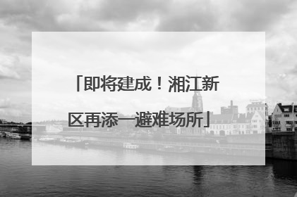即将建成！湘江新区再添一避难场所