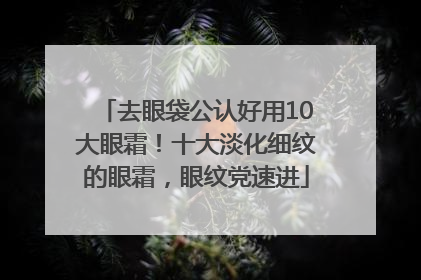去眼袋公认好用10大眼霜！十大淡化细纹的眼霜，眼纹党速进