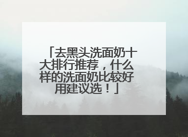 去黑头洗面奶十大排行推荐，什么样的洗面奶比较好用建议选！
