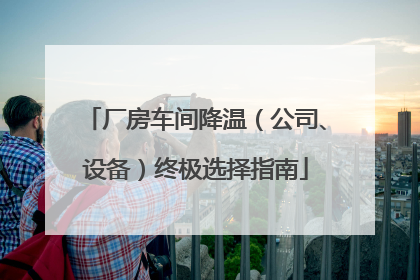 厂房车间降温（公司、设备）终极选择指南