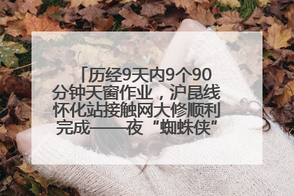 历经9天内9个90分钟天窗作业，沪昆线怀化站接触网大修顺利完成——夜“蜘蛛侠”，与时间赛跑