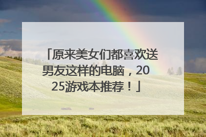 原来美女们都喜欢送男友这样的电脑，2025游戏本推荐！