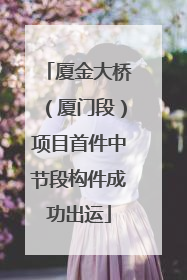 厦金大桥（厦门段）项目首件中节段构件成功出运