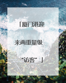 厦门港迎来两重量级“访客”