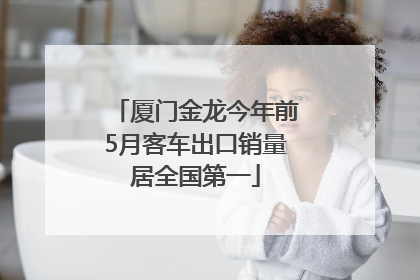 厦门金龙今年前5月客车出口销量居全国第一