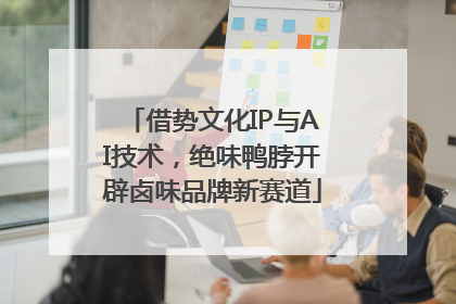 借势文化IP与AI技术，绝味鸭脖开辟卤味品牌新赛道