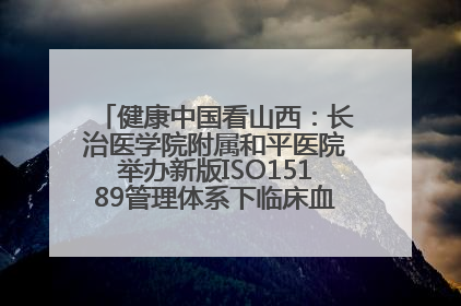 健康中国看山西：长治医学院附属和平医院举办新版ISO15189管理体系下临床血液检验培训班