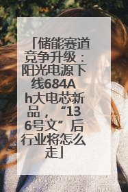 储能赛道竞争升级：阳光电源下线684Ah大电芯新品，“136号文”后行业将怎么走
