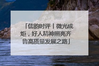 儒韵时评丨微光成炬，好人精神照亮齐鲁高质量发展之路