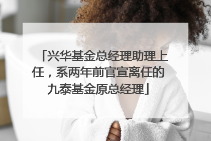 兴华基金总经理助理上任，系两年前官宣离任的九泰基金原总经理