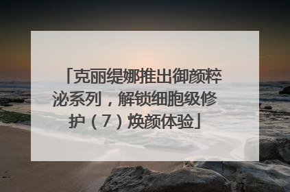 克丽缇娜推出御颜粹泌系列，解锁细胞级修护（7）焕颜体验