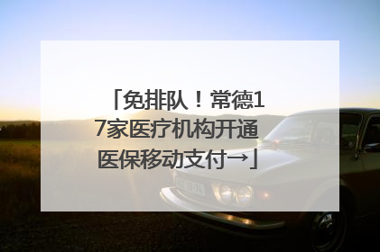 免排队！常德17家医疗机构开通医保移动支付→