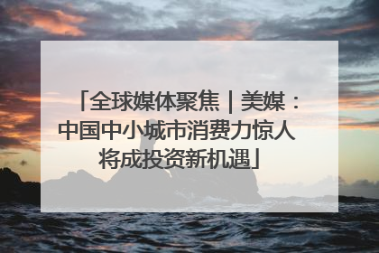 全球媒体聚焦｜美媒：中国中小城市消费力惊人 将成投资新机遇