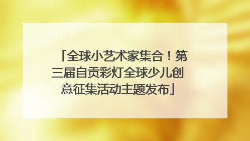 全球小艺术家集合！第三届自贡彩灯全球少儿创意征集活动主题发布