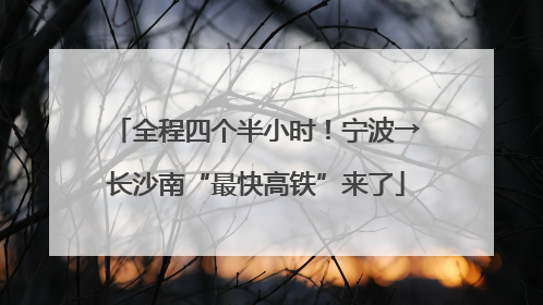 全程四个半小时！宁波→长沙南“最快高铁”来了