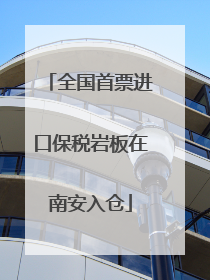 全国首票进口保税岩板在南安入仓