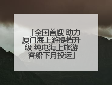 全国首艘 助力厦门海上游提档升级 纯电海上旅游客船下月投运