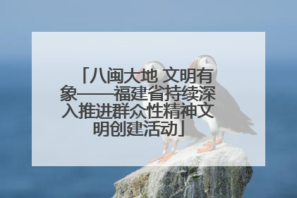 八闽大地 文明有象——福建省持续深入推进群众性精神文明创建活动