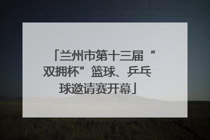 兰州市第十三届“双拥杯”篮球、乒乓球邀请赛开幕