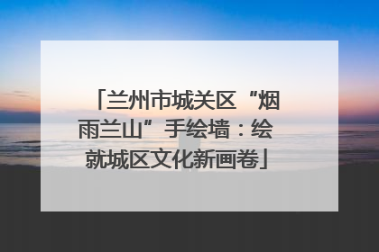 兰州市城关区“烟雨兰山”手绘墙：绘就城区文化新画卷