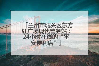 兰州市城关区东方红广场现代警务站：24小时在线的“平安便利店”