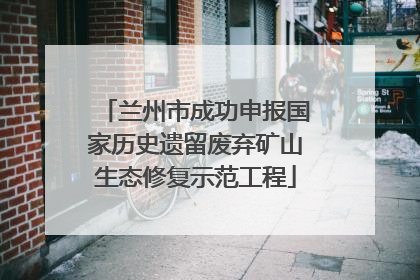 兰州市成功申报国家历史遗留废弃矿山生态修复示范工程