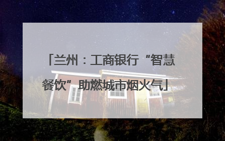兰州：工商银行“智慧餐饮”助燃城市烟火气
