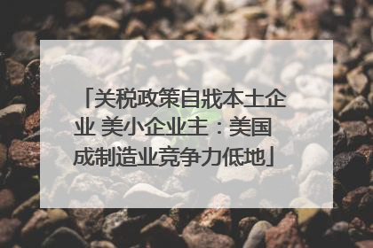 关税政策自戕本土企业 美小企业主：美国成制造业竞争力低地