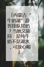 内蒙古“牛奶湖”游客排队接奶？当地文旅局：是纯牛奶不是湖水，可放心喝