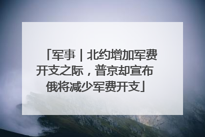 军事｜北约增加军费开支之际，普京却宣布俄将减少军费开支
