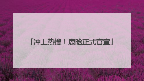 冲上热搜！鹿晗正式官宣