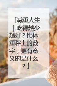 减重人生｜吃得越少越好？比体重秤上的数字，更有意义的是什么？