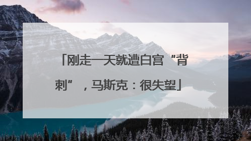 刚走一天就遭白宫“背刺”，马斯克：很失望