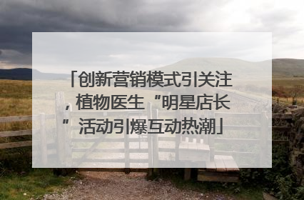 创新营销模式引关注，植物医生“明星店长”活动引爆互动热潮