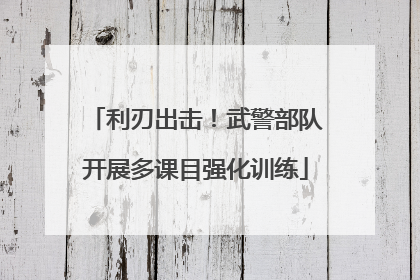 利刃出击！武警部队开展多课目强化训练