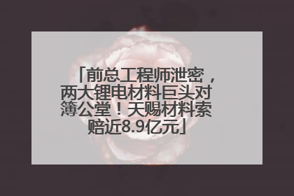 前总工程师泄密，两大锂电材料巨头对簿公堂！天赐材料索赔近8.9亿元