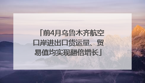 前4月乌鲁木齐航空口岸进出口货运量、贸易值均实现翻倍增长
