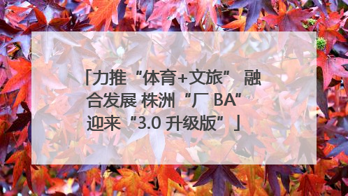 力推“体育+文旅” 融合发展 株洲“厂 BA”迎来“3.0 升级版”