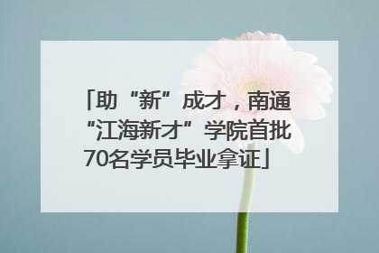 助“新”成才，南通“江海新才”学院首批70名学员毕业拿证