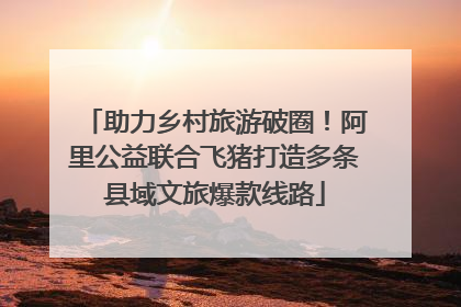 助力乡村旅游破圈！阿里公益联合飞猪打造多条县域文旅爆款线路