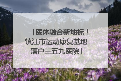 医体融合新地标！镇江市运动康复基地落户三五九医院