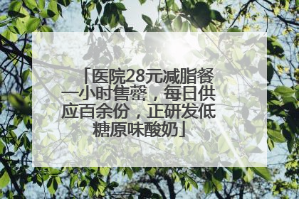 医院28元减脂餐一小时售罄，每日供应百余份，正研发低糖原味酸奶