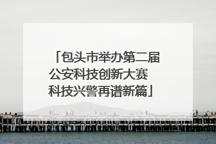 包头市举办第二届公安科技创新大赛 科技兴警再谱新篇