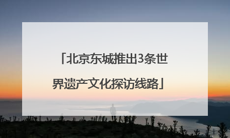 北京东城推出3条世界遗产文化探访线路