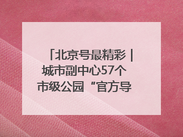 北京号最精彩｜城市副中心57个市级公园“官方导航”发布