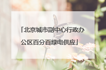 北京城市副中心行政办公区百分百绿电供应