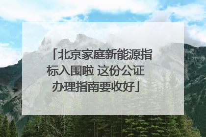 北京家庭新能源指标入围啦 这份公证办理指南要收好